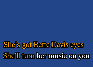 She's got Bette Davis eyes

She'll turn her music on you