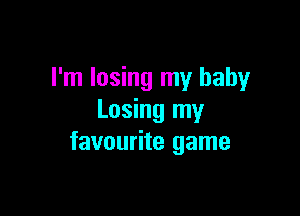 I'm losing my baby

Losing my
favourite game