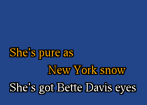 She's pure as
New York snow

She's got Bette Davis eyes