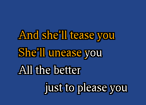 And she'll tease you

She'll unease you
All the better
just to please you