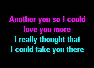 Another you so I could
love you more

I really thought that
I could take you there