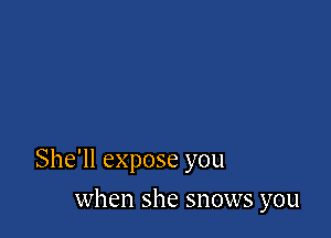 She'll expose you

when she snows you