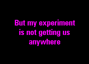 But my experiment

is not getting us
anywhere