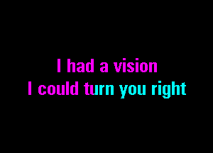 I had a vision

I could turn you right