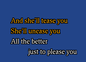 And she'll tease you

She'll unease you
All the better
just to please you