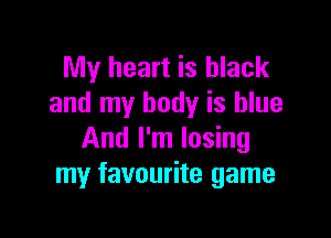 My heart is black
and my body is blue

And I'm losing
my favourite game