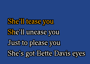 She'll tease you

She'll unease you

Just to please you
She's got Bette Davis eyes