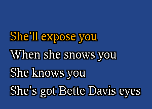 She'll expose you

When she snows you

She knows you
She's got Bette Davis eyes