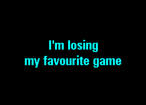 I'm losing

my favourite game