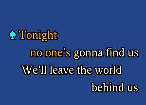 9 Tonight

no one's gonna find us

We'll leave the world
behind us