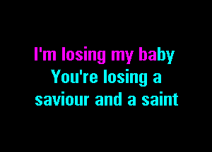 I'm losing my baby

You're losing a
saviour and a saint
