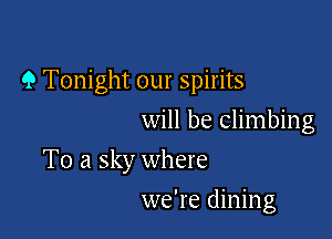 9 Tonight our spirits

will be climbing

To a sky where
we're dining