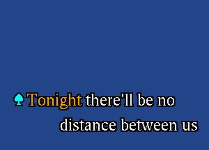 9 Tonight there'll be no

distance between us