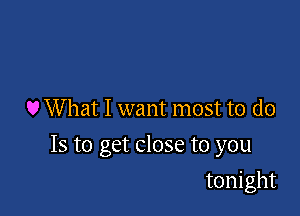 U What I want most to do

Is to get close to you

tonight