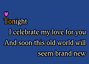 U
Tonight

I celebrate my love for you

And soon this old world will
seem brand new