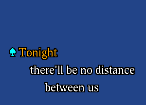 9 Tonight
there'll be no distance

between us