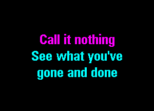 Call it nothing

See what you've
gone and done