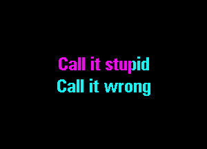 Call it stupid

Call it wrong