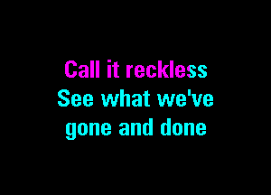 Call it reckless

See what we've
gone and done