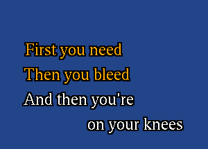 First you need
Then you bleed

And then you're

on your knees