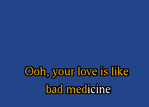 Ooh, your love is like

bad medicine
