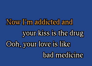 Now I'm addicted and
your kiss is the drug

Ooh, your love is like

bad medicine