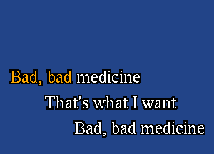 Bad, bad medicine
That's what I want

Bad, bad medicine