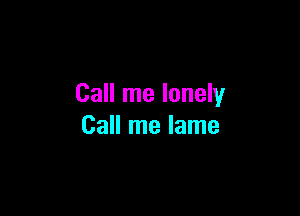 Call me lonely

Call me lame