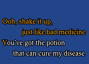 Ooh, shake it up,
just like bad medicine

You've got the potion

that can cure my disease