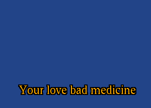 Your love bad medicine