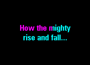 How the mighty

rise and fall...