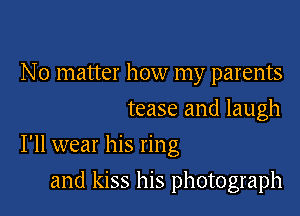 No matter how my parents
tease and laugh

I'll wear his ring

and kiss his photograph