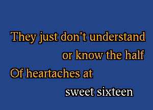 They just don't understand

or know the half

Of heartaches at
sweet sixteen