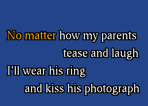 N o matter how my parents
tease and laugh

I'll wear his ring

and kiss his photograph