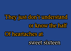 They just don't understand

or know the half

Of heartaches at
sweet sixteen
