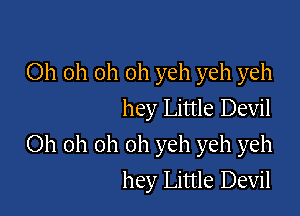 Oh oh oh oh yeh yeh yeh
hey Little Devil

Oh oh oh oh yeh yeh yeh
hey Little Devil