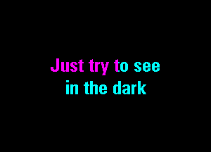 Just try to see

in the dark