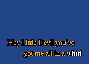 Hey Little Devil you've

got me all in a whirl