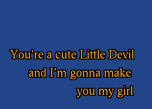 You're a cute Little Devil

and I'm gonna make

you my girl