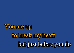 You are up
to break my heart

but just before you do