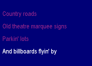 And billboards flyin' by