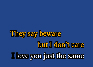 They say beware

but I don't care
I love you just the same