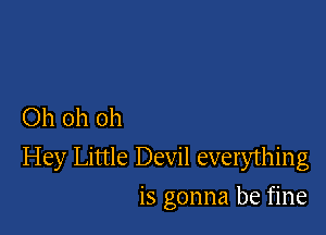 Ohohoh

Hey Little Devil everything

is gonna be fine