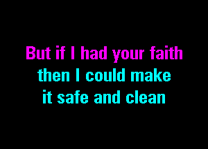 But if I had your faith

then I could make
it safe and clean