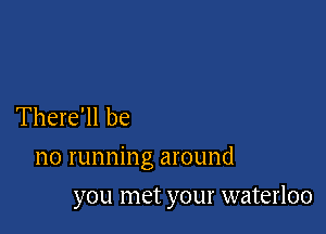 There'll be

no running around

you met your waterloo