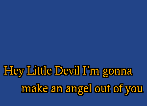 Hey Little Devil I'm gonna

make an angel out of you