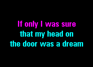 It only I was sure

that my head on
the door was a dream