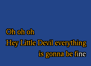 Ohohoh

Hey Little Devil everything

is gonna be fine