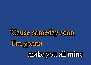 'Cause someday soon

I'm gonna
make you all mine