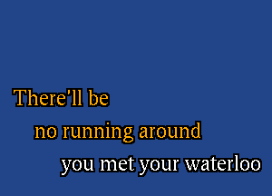 There'll be

no running around

you met your waterloo